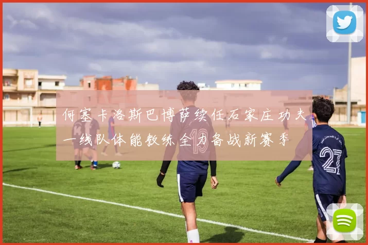 何塞卡洛斯巴博萨续任石家庄功夫一线队体能教练全力备战新赛季