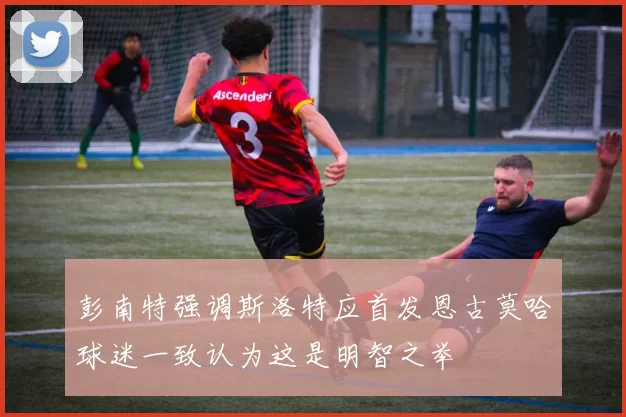 彭南特强调斯洛特应首发恩古莫哈球迷一致认为这是明智之举