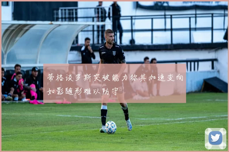 蒂格谈罗斯突破能力称其加速变向如影随形难以防守
