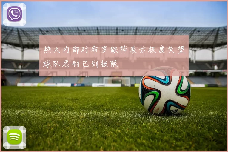热火内部对希罗缺阵表示极度失望球队忍耐已到极限