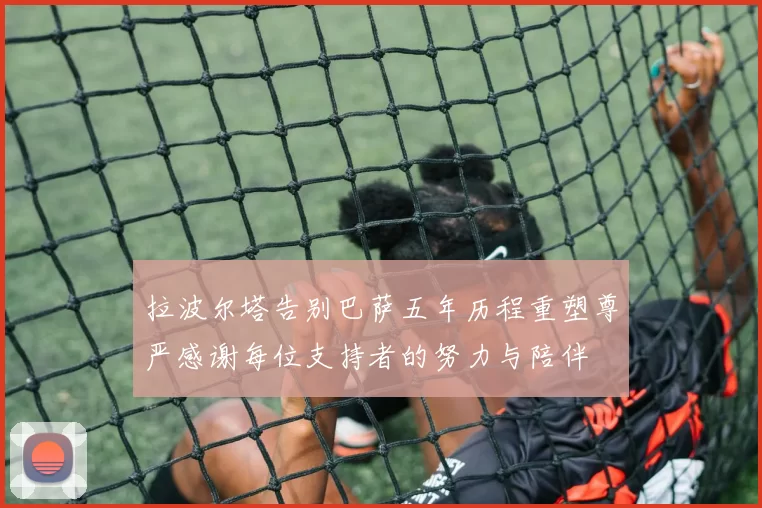 拉波尔塔告别巴萨五年历程重塑尊严感谢每位支持者的努力与陪伴