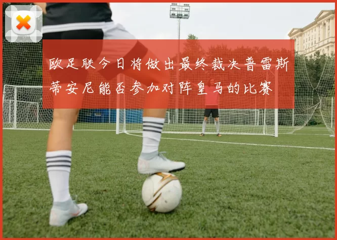 欧足联今日将做出最终裁决普雷斯蒂安尼能否参加对阵皇马的比赛