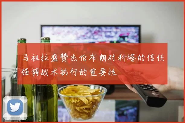 马祖拉盛赞杰伦布朗对科塔的信任强调战术执行的重要性