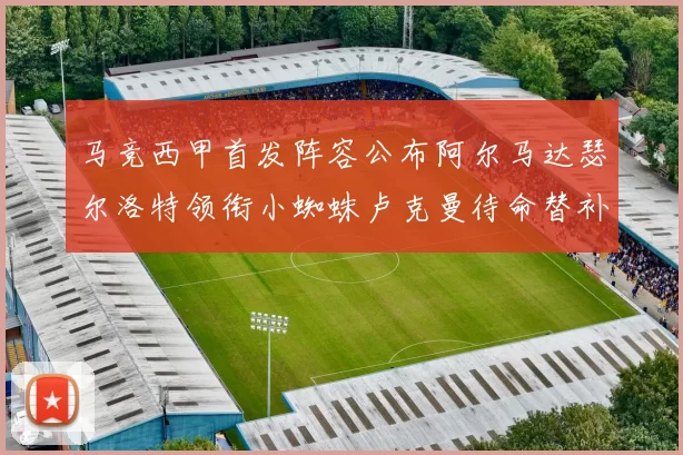 马竞西甲首发阵容公布阿尔马达瑟尔洛特领衔小蜘蛛卢克曼待命替补