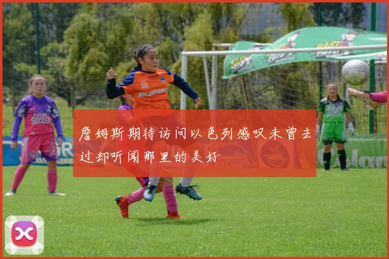 詹姆斯期待访问以色列感叹未曾去过却听闻那里的美好