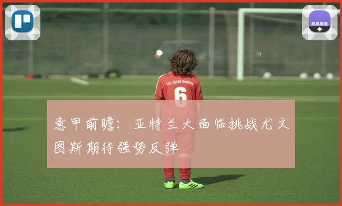 意甲前瞻：亚特兰大面临挑战尤文图斯期待强势反弹