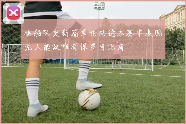 快船队史新篇章伦纳德本赛季表现无人能敌唯有保罗可比肩