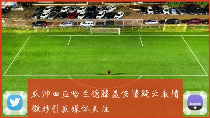 瓜帅回应哈兰德膝盖伤情疑云表情微妙引发媒体关注