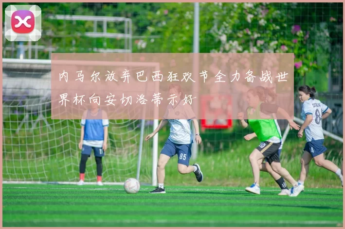 内马尔放弃巴西狂欢节全力备战世界杯向安切洛蒂示好