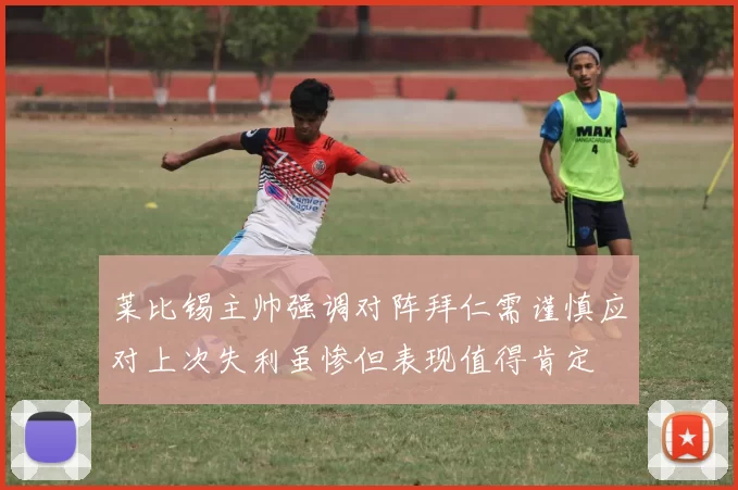 莱比锡主帅强调对阵拜仁需谨慎应对上次失利虽惨但表现值得肯定