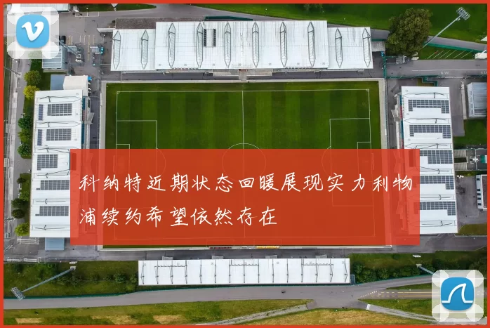 科纳特近期状态回暖展现实力利物浦续约希望依然存在