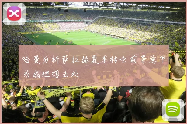哈曼分析萨拉赫夏季转会前景意甲或成理想去处