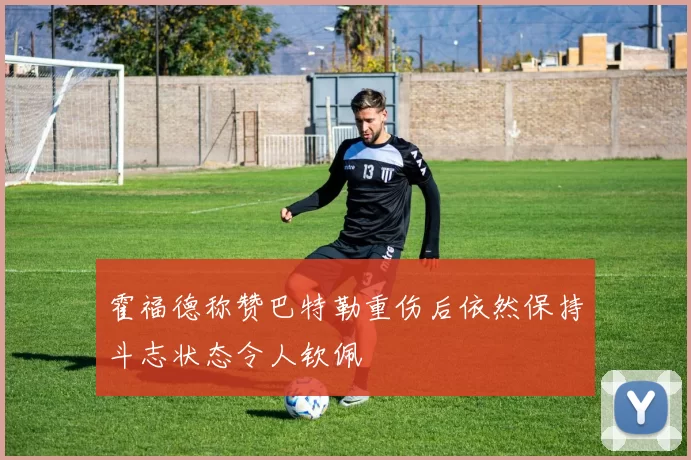霍福德称赞巴特勒重伤后依然保持斗志状态令人钦佩