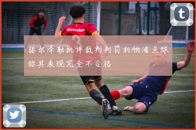 赫尔泽勒批评裁判判罚利物浦点球称其表现完全不合格
