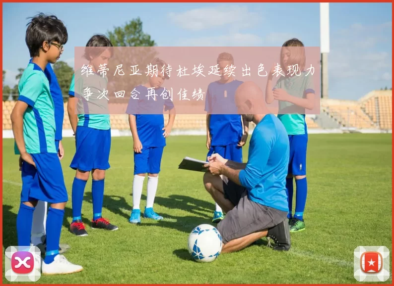 维蒂尼亚期待杜埃延续出色表现力争次回合再创佳绩