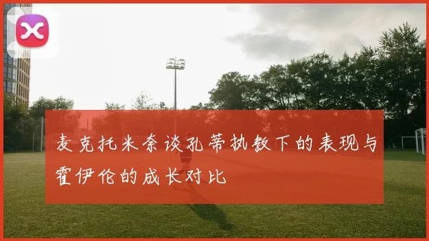 麦克托米奈谈孔蒂执教下的表现与霍伊伦的成长对比