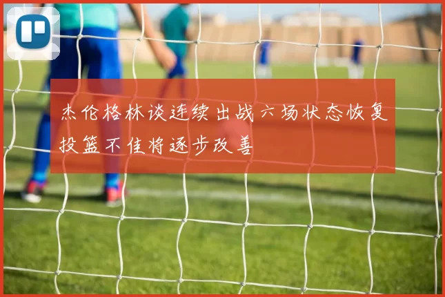 杰伦格林谈连续出战六场状态恢复投篮不佳将逐步改善