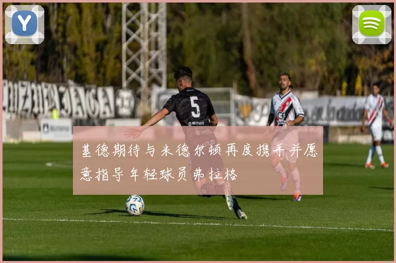 基德期待与米德尔顿再度携手并愿意指导年轻球员弗拉格