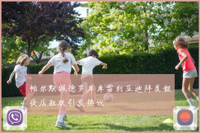 帕尔默佩德罗库库雷利亚迪拜度假夜店狂欢引发热议